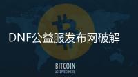 DNF公益服发布网破解方法分享,如何破解DNF公益服发布网
