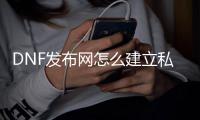 DNF发布网怎么建立私服