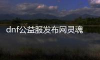 dnf公益服发布网灵魂石获取攻略,灵魂石最新刷图点推荐